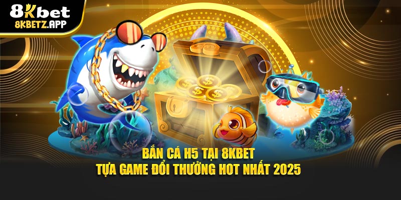 Bắn Cá H5 Tại 8KBET - Tựa Game Đổi Thưởng Hot Nhất 2025
