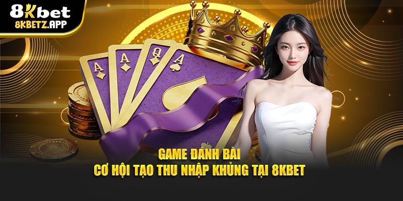 Game Đánh Bài - Cơ Hội Tạo Thu Nhập Khủng Tại 8kbet