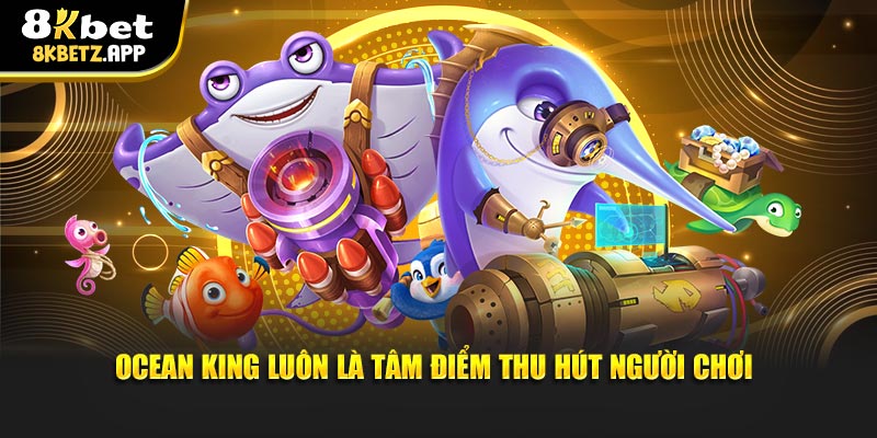 Ocean King luôn là tâm điểm thu hút người chơi